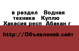  в раздел : Водная техника » Куплю . Хакасия респ.,Абакан г.